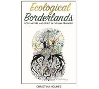 Ecological Borderlands: Body, Nature, And Spirit In Chicana Feminism