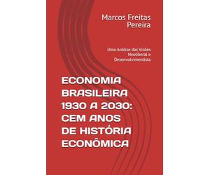 ECONOMIA BRASILEIRA 1930 A 2030: CEM ANOS DE HISTÓRIA ECONÔMICA: Uma Análise das Visões Neoliberal e Desenvolvimentista