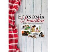 Economía Doméstica Para Mujeres Cristianas: Curso de un semestre con ejercicios, recetas y proyectos, diseñado para la educación en el hogar y las escuelas cristianas