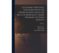 Economic Writings. Together With The Observations Upon The Bills Of Mortality, More Probably By John Graunt; Volume 1