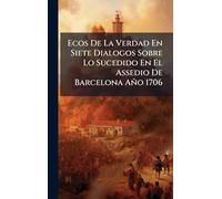 Ecos De La Verdad En Siete Dialogos Sobre Lo Sucedido En El Assedio De Barcelona Año 1706