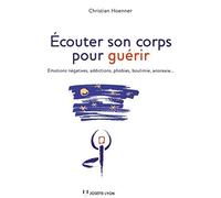 Ecouter son corps pour guérir - Emotions négatives, addictions, phobies, boulimie, anorexie...