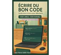 Écrire du Bon Code : Guide terre à terre pour débutants: Code Lisible, Code Durable