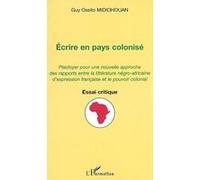 Ecrire En Pays Colonise : Plaidoyer Pour Une Nouvelle Approche Des Rapports Entre La Litterature Negro-Africaine D'expression Francaise Et Le Pouvoir Colonial