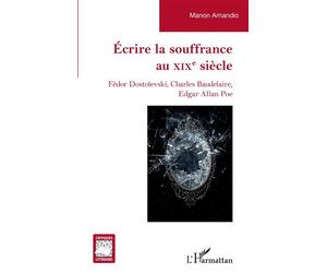 Écrire la souffrance au XIXe siècle Fédor Dostoïevski, Charles Baudelaire, Edgar Allan Poe - Manon Amandio - L'harmattan - broché - Essai
