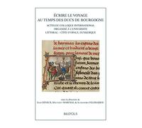 Ecrire le voyage au temps des ducs de Bourgogne: Actes du colloque international organisé à l'Université Littoral Côte d'Opal, Dunkerque