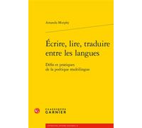 Écrire, lire, traduire entre les langues Défis et pratiques de la poétique multilingue - Amanda Murphy - Classiques Garnier - broché - Essai