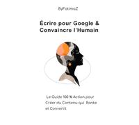 Écrire pour Google & Convaincre l’Humain: Le Guide 100 % Action pour Créer du Contenu qui Ranke et Convertit