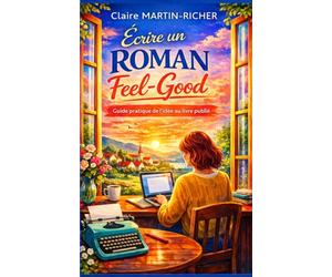 ÉCRIRE UN ROMAN FEEL-GOOD - De l’idée au livre publié: La méthode pas à pas pour construire une histoire lumineuse, attachante et impossible à lâcher