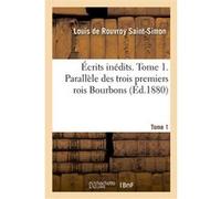 Écrits inédits. Tome 1. Parallèle des trois premiers rois Bourbons Louis de Rouvroy Duc de Saint-Simon (Auteur), Armand-Prosper Faugère (Auteur)