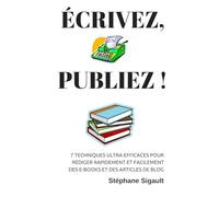 Écrivez, Publiez !: 7 Techniques Ultra-Efficaces Pour Rédiger Rapidement Et Facilement Des E-books Et Des Articles De Blog