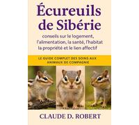 écureuils de Sibérie: Le guide complet des soins aux animaux de compagnie conseils sur le logement, l'alimentation, la santé, l'habitat, la propriété et le lien affectif