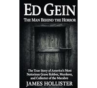Ed Gein: The Man Behind the Horror: The True Story of America’s Most Notorious Grave Robber, Murderer, and Collector of the Macabre