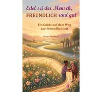 Edel sei der Mensch, FREUNDLICH und gut: Ein Guide auf dem Weg zur Freundlichkeit