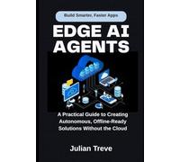Edge AI Agents: Build Smarter, Faster Apps: A Practical Guide to Creating Autonomous, Offline-Ready Solutions Without the Cloud