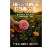 Edible Flower Farming 101: How to Grow, Harvest & Sell Flowers for Profit: Simple Steps for Sustainable Cultivation & Marketing Your Edible Blooms