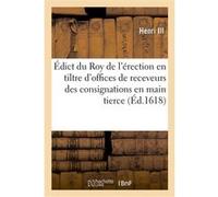 Édict du Roy de l'érection en tiltre d'offices de receveurs des consignations en main tierce Henri III (Auteur), Henri IV (Auteur)