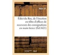 Édict du Roy, de l'érection en tiltre d'offices de receveurs des consignations en main tierce Henri III (Auteur), Henri IV (Auteur)