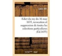 Edict du roy du 16 may 1635, revocation et suppression des eslections particulieres de France Louis XIII (Auteur)