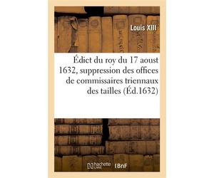 Édict du roy du 17 aoust 1632, portant suppression des offices de commissaires triennaux des tailles Et des 12 deniers pour livre à eux attribuez, et restablissement des fonctions desdits commissaires