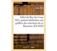 Édict du Roy du 4 may 1621, portant attribution aux greffiers des eslections de ce Royaume Louis XIII (Auteur)