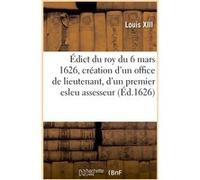 Édict du roy du 6 mars 1626, création d'un office de lieutenant, d'un premier esleu assesseur Louis XIII (Auteur)