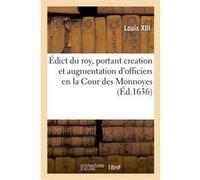 Édict du roy, portant creation et augmentation d'officiers en la Cour des Monnoyes Louis XIII (Auteur)