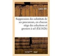 Édict du Roy, portant suppression des substituts de ses procureurs, en chacun siège des eslections Louis XIII (Auteur), Adolphe Lanoë (Auteur)