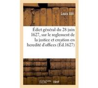 Édict general du 28 juin 1627, sur le reglement de la justice et creation en heredité d'offices Louis XIII (Auteur)