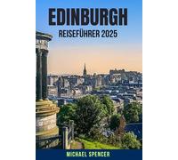 EDINBURGH REISEFÜHRER 2025: Entdecken Sie Schottlands Hauptstadt der Schlösser, Kultur und des Charmes - ein ausführlicher Edinburgh-Besucherführer ... Restaurantempfehlungen, Festivalführern