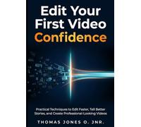 Edit Your First Video with Confidence: Practical Techniques to Edit Faster, Tell Better Stories, and Create Professional-Looking Videos