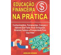 Educação Financeira na Prática: Conhecimentos, Ferramentas, Crenças e Valores Que Farão Você Enriquecer, Atraindo Fartura e Prosperidade Para Sua Vida!