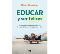Educar Y Ser Felices: Una Guía Práctica Para Disfrutar De La Educación De Los Hijos Y Crecer Con Ellos / Parent And Be Happy: A Practical Guide To Enjoy