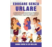 Educare Senza Urlare: Le Regole Doro E Le Tecniche Pratiche Per Migliorare La Comunicazione Con I Tuoi Bambini, Applicare La Disciplina Positiva Senza Ricorrere Alle Urla
