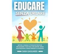 EDUCARE SENZA URLARE: METODI, CONSIGLI E TECNICHE PRATICHE PR GUIDARE I TUOI FIGLI CON AMORE, SENZA FRUSTRAZIONE E SENZA PERDERE LA PAZIENZA
