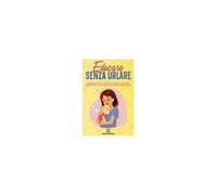 Educare Senza Urlare: Una Guida Pratica Per Imparare A Educare I Tuoi Bambini Senza Sclerare, Farti Ascoltare E Dimenticare Rabbia E Stress. (Italian Edition)