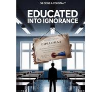 EDUCATED INTO IGNORANCE: How 12 Years of Schooling Can Produce a Functionally Illiterate Adult - and What to Do About It