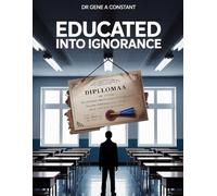EDUCATED INTO IGNORANCE: How 12 Years of Schooling Can Produce a Functionally Illiterate Adult - and What to Do About It