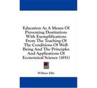 Education as a Means of Preventing Destitution: With Exemplifications from the Teaching of the Conditions of Well-Being and the Principles and Applica Ellis, William (Auteur)