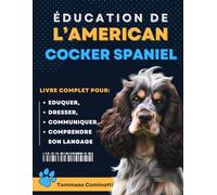 ÉDUCATION DE L’AMERICAN COCKER SPANIEL: Livre complet pour Eduquer, Dresser, communiquer Avec votre chien et comprendre son langage.