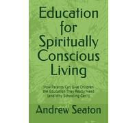Education for Spiritually Conscious Living: How Parents Can Give Children the Education They Really Need (and Why Schooling Can't)