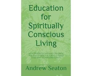 Education for Spiritually Conscious Living: How Parents Can Give Children the Education They Really Need (and Why Schooling Can't)