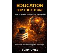 Education for the Future: How to Develop Intelligence in the Age of AI: Why Tests and Knowledge Are No Longer Enough