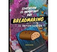Education Is Important But Breadmaking Is Importanter : Sketch Book: For Breadmaking Lover Drawing Writing Painting Sketching Or Doodling 120 Pages 8.5 X 11 Inches For Kids, Boys And Girls Gi