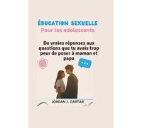 ÉDUCATION SEXUELLE Pour les adolescents: De vraies réponses aux questions que tu avais trop peur de poser à maman et papa