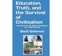 Education, Truth, and the Survival of Civilisation: Learning in an Age Where Knowledge Is No Longer Neutral