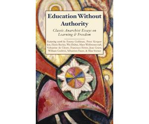Education Without Authority: Classic Anarchist Essays on Learning & Freedom