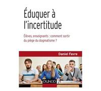 Éduquer à l'incertitude - Élèves, enseignants : comment sortir du piège du dogmatisme ? Comment libérer les élèves et les profs de l'addiction aux certitudes - Daniel Favre - Dunod - broché - Guide