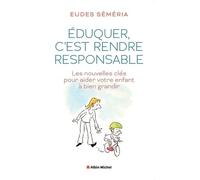 Eduquer, C'est Rendre Responsable - Les Nouvelles Clés Pour Aider Votre Enfant À Bien Grandir