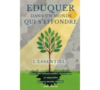 EDUQUER DANS UN MONDE QUI S'EFFONDRE - L'ESSENTIEL -: Élever des enfants solides, autonomes et adaptables dans un monde instable